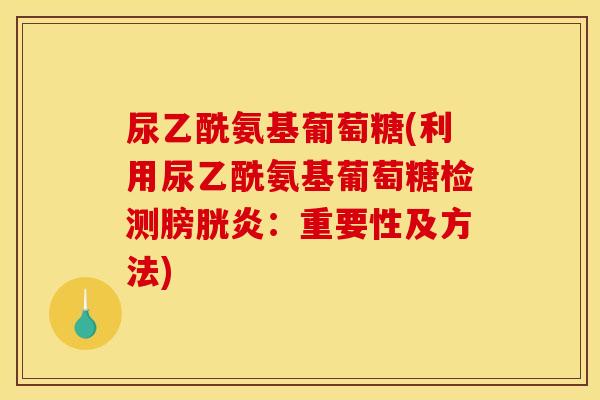 尿乙酰氨基葡萄糖(利用尿乙酰氨基葡萄糖检测膀胱炎：重要性及方法)