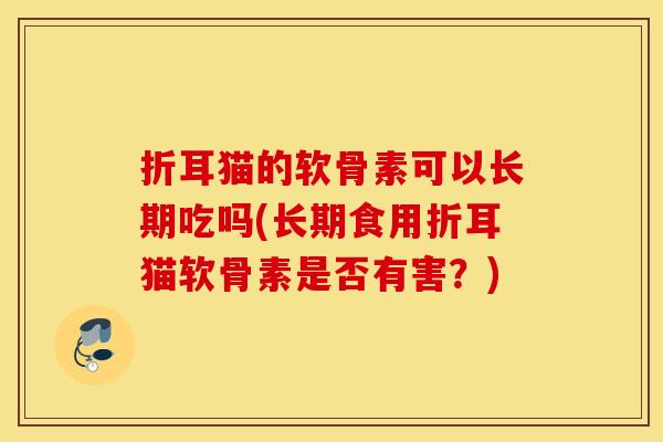 折耳猫的软骨素可以长期吃吗(长期食用折耳猫软骨素是否有害？)