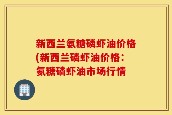 新西兰氨糖磷虾油价格(新西兰磷虾油价格：氨糖磷虾油市场行情
