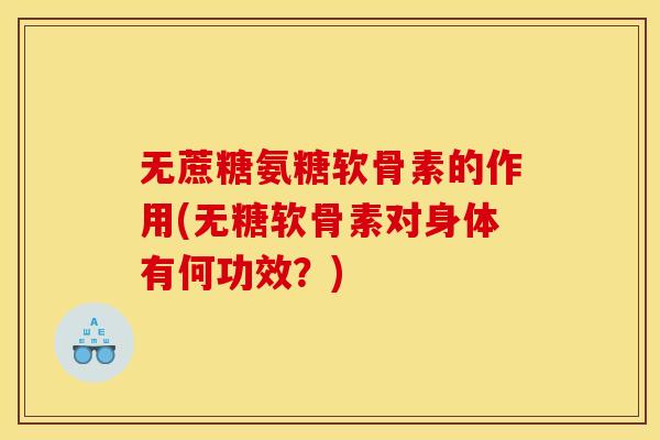 无蔗糖氨糖软骨素的作用(无糖软骨素对身体有何功效？)