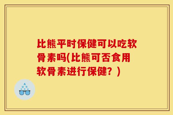 比熊平时保健可以吃软骨素吗(比熊可否食用软骨素进行保健？)