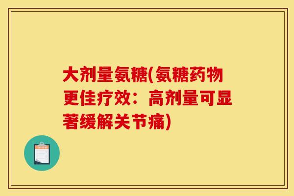 大剂量氨糖(氨糖药物更佳疗效:高剂量可显著缓解关节痛) 大剂量氨糖(氨糖药物更佳疗效:高剂量可显著缓解关节痛)
