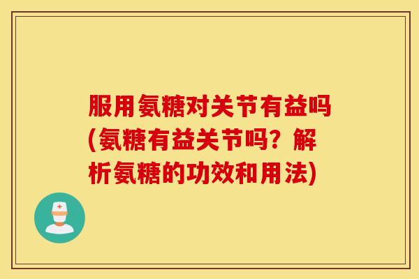服用氨糖对关节有益吗(氨糖有益关节吗？解析氨糖的功效和用法)