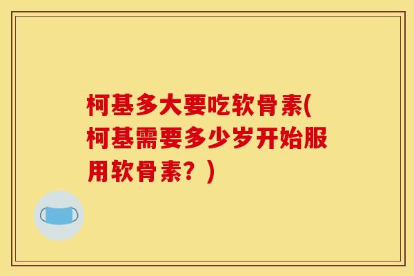 柯基多大要吃软骨素(柯基需要多少岁开始服用软骨素？)