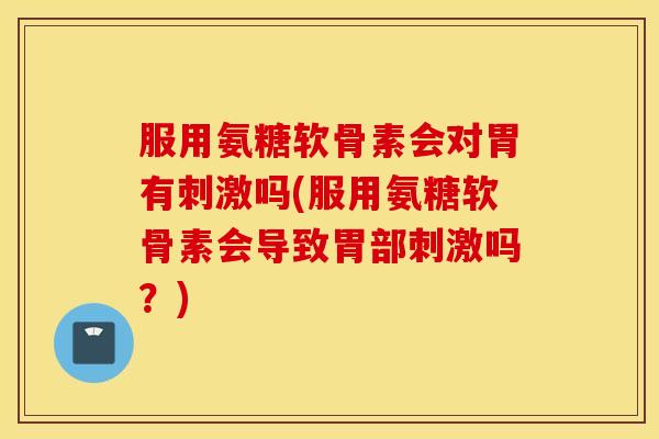 服用氨糖软骨素会对胃有刺激吗(服用氨糖软骨素会导致胃部刺激吗？)