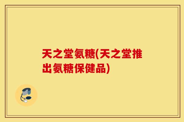 天之堂氨糖(天之堂推出氨糖保健品) 天之堂氨糖(天之堂推出氨糖保健品)