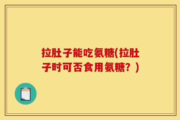 拉肚子能吃氨糖(拉肚子时可否食用氨糖？)