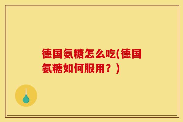德国氨糖怎么吃(德国氨糖如何服用？)