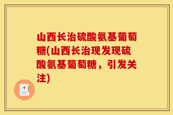 山西长治硫酸氨基葡萄糖(山西长治现发现硫酸氨基葡萄糖，引发关注)