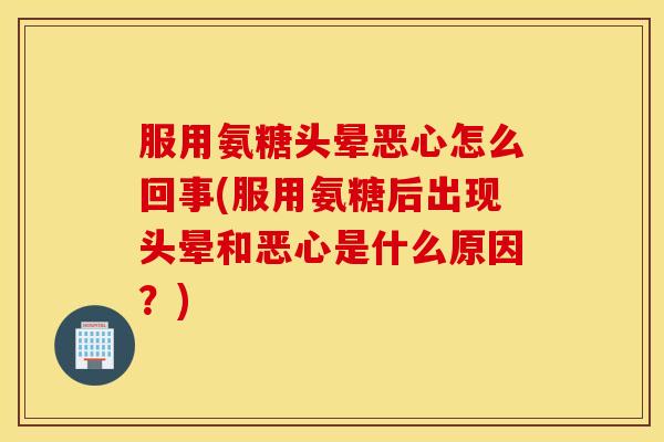 服用氨糖头晕恶心怎么回事(服用氨糖后出现头晕和恶心是什么原因?) 服用氨糖头晕恶心怎么回事(服用氨糖后出现头晕和恶心是什么原因?)