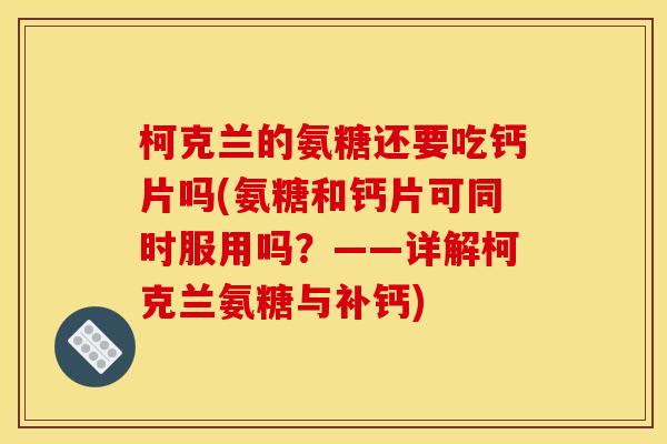 柯克兰的氨糖还要吃钙片吗(氨糖和钙片可同时服用吗？——详解柯克兰氨糖与补钙)
