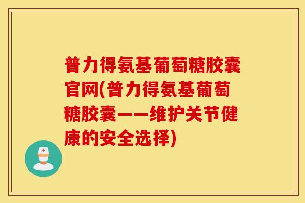 普力得氨基葡萄糖胶囊官网(普力得氨基葡萄糖胶囊——维护关节健康的安全选择)