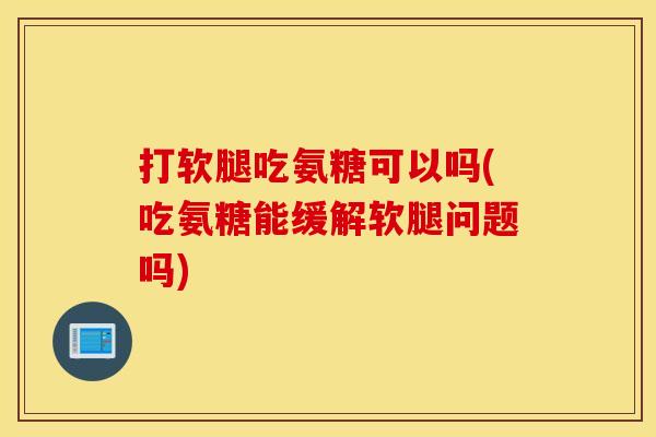 打软腿吃氨糖可以吗(吃氨糖能缓解软腿问题吗)