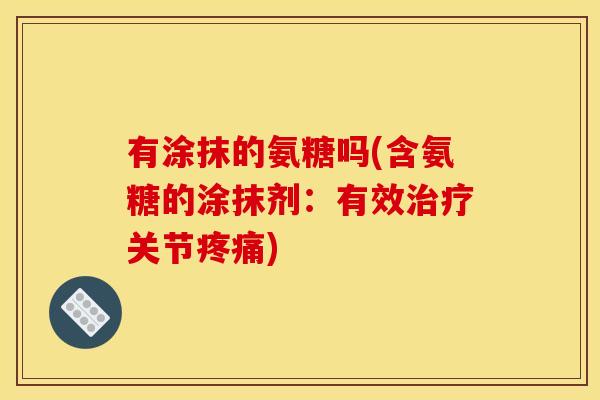 有涂抹的氨糖吗(含氨糖的涂抹剂：有效治疗关节疼痛)