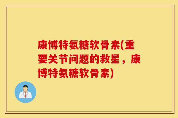 康博特氨糖软骨素(重要关节问题的救星，康博特氨糖软骨素)