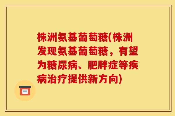 株洲氨基葡萄糖(株洲发现氨基葡萄糖,有望为糖尿病、肥胖症等疾病治疗提供新方向) 株洲氨基葡萄糖(株洲发现氨基葡萄糖,有望为糖尿病、肥胖症等疾病治疗提供新方向)