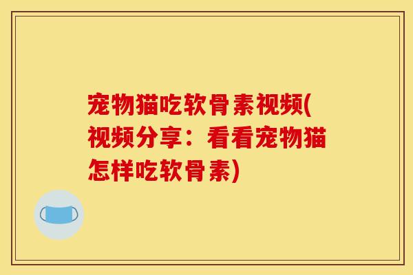 宠物猫吃软骨素视频(视频分享:看看宠物猫怎样吃软骨素) 宠物猫吃软骨素视频(视频分享:看看宠物猫怎样吃软骨素)