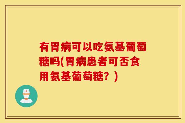 有胃病可以吃氨基葡萄糖吗(胃病患者可否食用氨基葡萄糖?) 有胃病可以吃氨基葡萄糖吗(胃病患者可否食用氨基葡萄糖?)