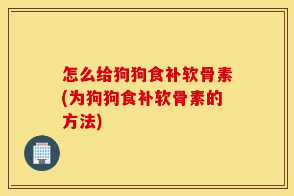 怎么给狗狗食补软骨素(为狗狗食补软骨素的方法)