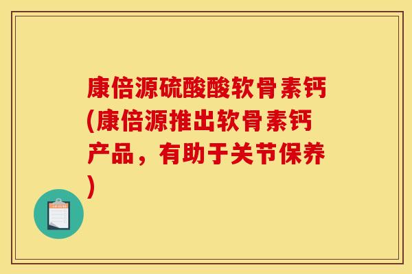 康倍源硫酸酸软骨素钙(康倍源推出软骨素钙产品，有助于关节保养)