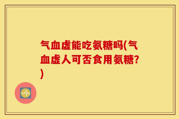 气血虚能吃氨糖吗(气血虚人可否食用氨糖?) 气血虚能吃氨糖吗(气血虚人可否食用氨糖?)