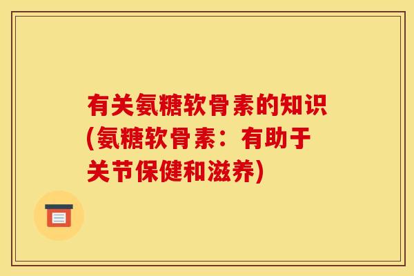 有关氨糖软骨素的知识(氨糖软骨素：有助于关节保健和滋养)