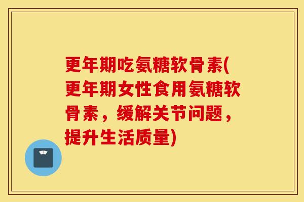 更年期吃氨糖软骨素(更年期女性食用氨糖软骨素，缓解关节问题，提升生活质量)