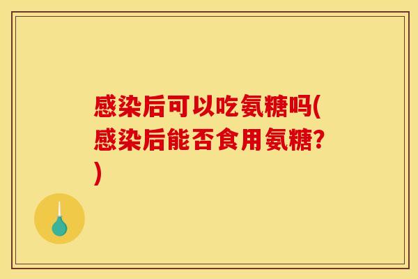感染后可以吃氨糖吗(感染后能否食用氨糖？)