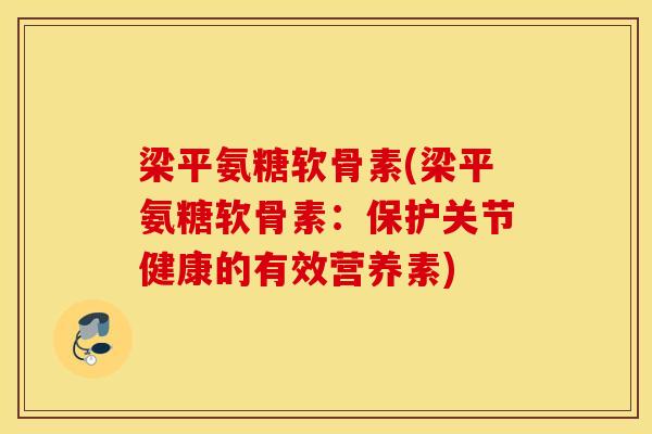 梁平氨糖软骨素(梁平氨糖软骨素：保护关节健康的有效营养素)
