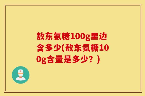 敖东氨糖100g里边含多少(敖东氨糖100g含量是多少？)