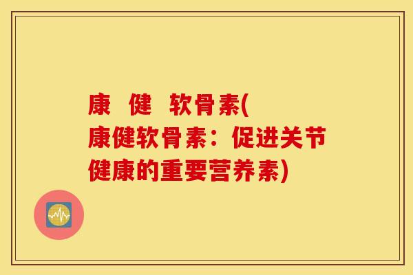 康  健  软骨素(康健软骨素：促进关节健康的重要营养素)