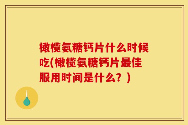 橄榄氨糖钙片什么时候吃(橄榄氨糖钙片最佳服用时间是什么？)