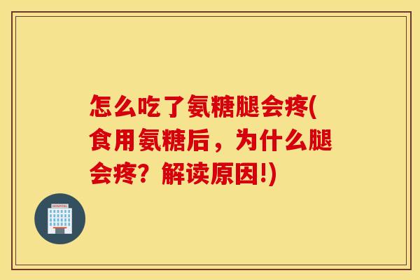 怎么吃了氨糖腿会疼(食用氨糖后,为什么腿会疼?解读原因!) 怎么吃了氨糖腿会疼(食用氨糖后,为什么腿会疼?解读原因!)