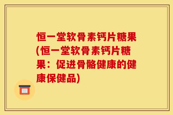 恒一堂软骨素钙片糖果(恒一堂软骨素钙片糖果：促进骨骼健康的健康保健品)