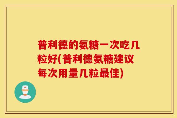 普利德的氨糖一次吃几粒好(普利德氨糖建议每次用量几粒最佳)
