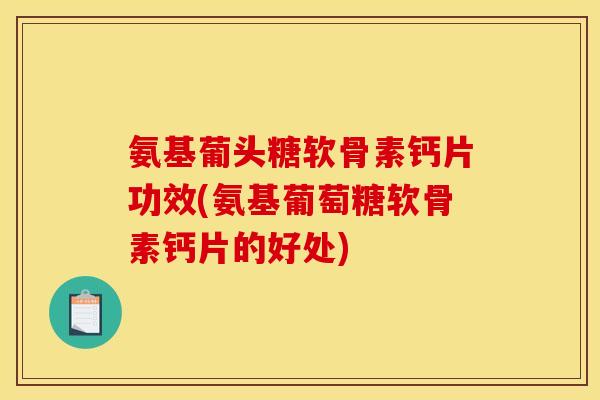 氨基葡头糖软骨素钙片功效(氨基葡萄糖软骨素钙片的好处)