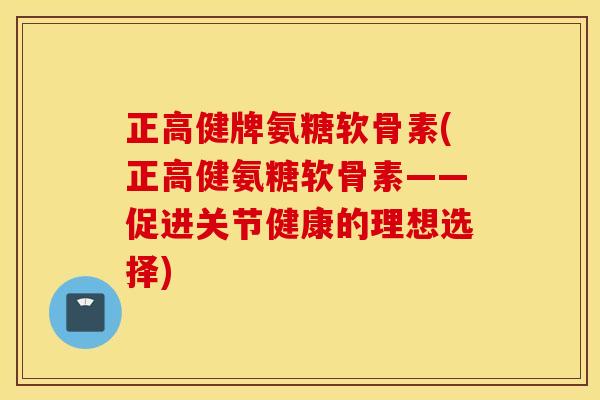 正高健牌氨糖软骨素(正高健氨糖软骨素——促进关节健康的理想选择)