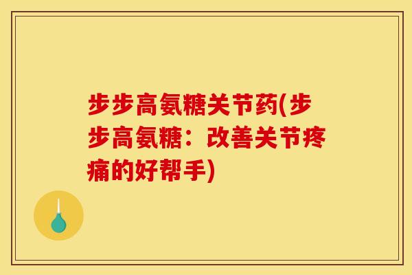 步步高氨糖关节药(步步高氨糖：改善关节疼痛的好帮手)