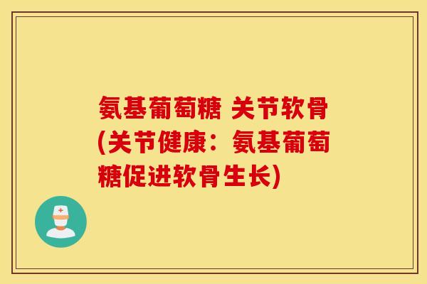 氨基葡萄糖 关节软骨(关节健康：氨基葡萄糖促进软骨生长)