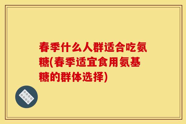 春季什么人群适合吃氨糖(春季适宜食用氨基糖的群体选择)