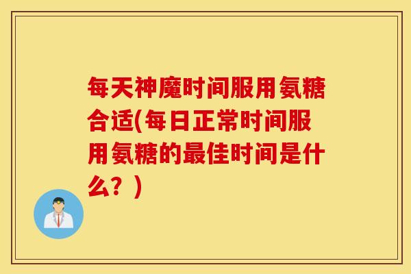 每天神魔时间服用氨糖合适(每日正常时间服用氨糖的最佳时间是什么？)