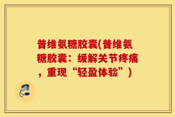 普维氨糖胶囊(普维氨糖胶囊：缓解关节疼痛，重现“轻盈体验”)