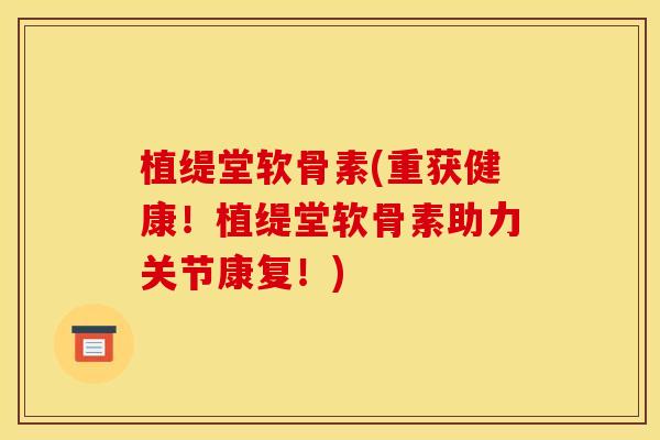 植缇堂软骨素(重获健康！植缇堂软骨素助力关节康复！)