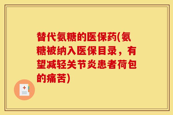 替代氨糖的医保药(氨糖被纳入医保目录，有望减轻关节炎患者荷包的痛苦)