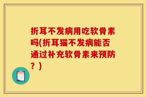 折耳不发病用吃软骨素吗(折耳猫不发病能否通过补充软骨素来预防？)