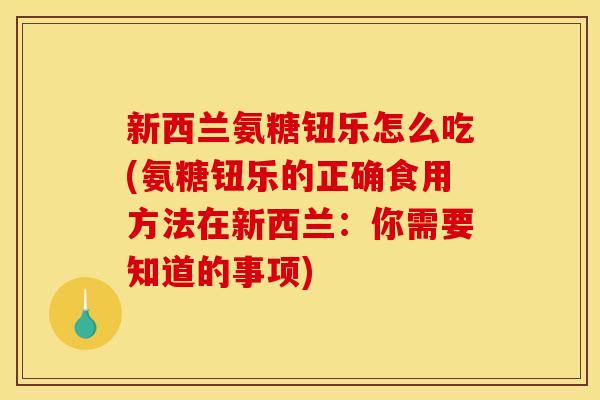 新西兰氨糖钮乐怎么吃(氨糖钮乐的正确食用方法在新西兰:你需要知道的事项) 新西兰氨糖钮乐怎么吃(氨糖钮乐的正确食用方法在新西兰:你需要知道的事项)