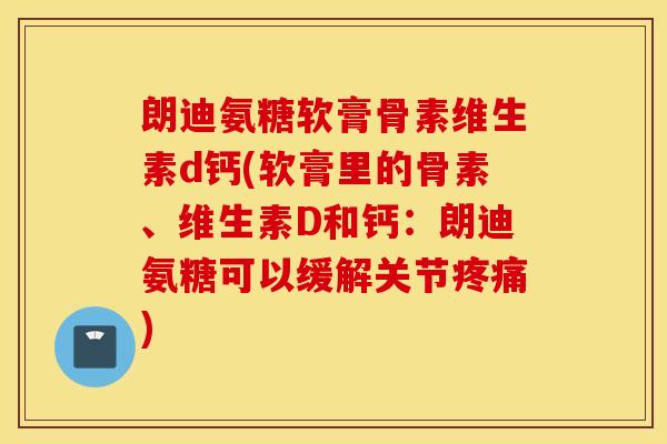 朗迪氨糖软膏骨素维生素d钙(软膏里的骨素、维生素D和钙:朗迪氨糖可以缓解关节疼痛) 朗迪氨糖软膏骨素维生素d钙(软膏里的骨素、维生素D和钙:朗迪氨糖可以缓解关节疼痛)