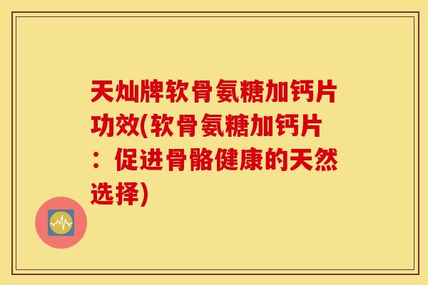 天灿牌软骨氨糖加钙片功效(软骨氨糖加钙片：促进骨骼健康的天然选择)