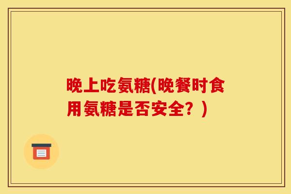 晚上吃氨糖(晚餐时食用氨糖是否安全？)