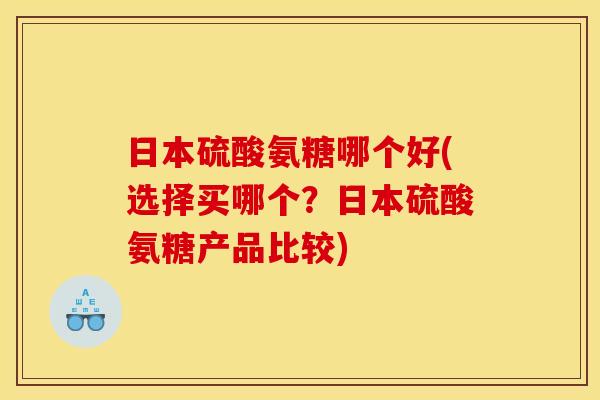 日本硫酸氨糖哪个好(选择买哪个？日本硫酸氨糖产品比较)